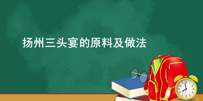 扬州三头宴的原料及做法